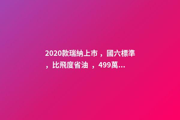 2020款瑞納上市，國六標準，比飛度省油，4.99萬迷倒一片